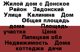 Жилой дом с.Донское › Район ­ Задонский › Улица ­ Калинина › Дом ­ 31 › Общая площадь дома ­ 54 › Площадь участка ­ 24 › Цена ­ 900 000 - Липецкая обл. Недвижимость » Дома, коттеджи, дачи продажа   